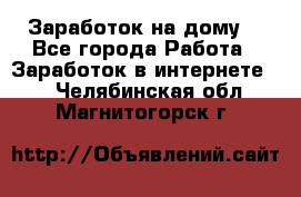 Заработок на дому! - Все города Работа » Заработок в интернете   . Челябинская обл.,Магнитогорск г.